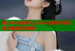 糖心vlog官网入口txvlog精彩内容分享与最新动态揭秘