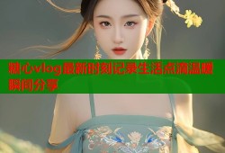 糖心vlog最新时刻记录生活点滴温暖瞬间分享