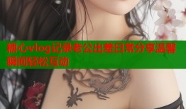 糖心vlog记录老公出差日常分享温馨瞬间轻松互动