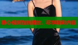 糖心视频在线播放，尽享精彩内容