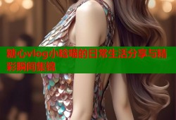 糖心vlog小晗喵的日常生活分享与精彩瞬间集锦