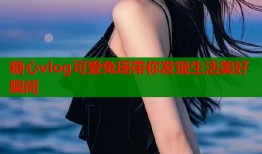糖心vlog可爱兔瑶带你发现生活美好瞬间