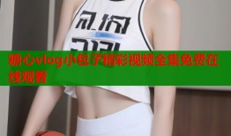 糖心vlog小包子精彩视频全集免费在线观看