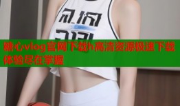 糖心vlog官网下载h高清资源极速下载体验尽在掌握