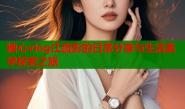 糖心vlog江疏影的日常分享与生活美学探索之旅