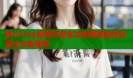 糖心vlog视频资源全攻略哪里能找到最全合集推荐