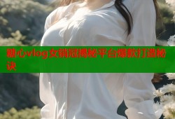 糖心vlog女销冠揭秘平台爆款打造秘诀