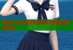 糖心vlog合欢日常分享与生活美学探索之旅