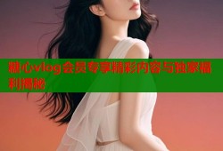 糖心vlog会员专享精彩内容与独家福利揭秘