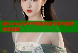 糖心vlog污APP精彩内容分享与独家体验指南