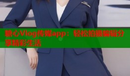糖心Vlog传媒app：轻松拍摄编辑分享精彩生活