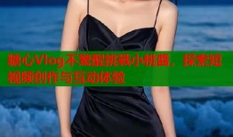 糖心Vlog不驚醒挑戰小桃醬，探索短视频创作与互动体验