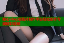 糖心vlog动画片制作平台轻松创作专属精彩视频