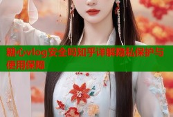 糖心vlog安全吗知乎详解隐私保护与使用保障