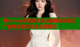 糖心vlog黄旧版本全功能解锁高清无广告畅享真实生活点滴体验