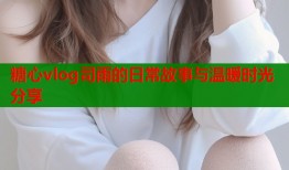 糖心vlog司雨的日常故事与温暖时光分享