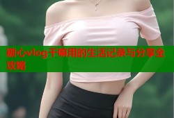 糖心vlog干嘛用的生活记录与分享全攻略