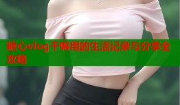 糖心vlog干嘛用的生活记录与分享全攻略