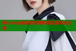 糖心vlog精彩抓包揭秘幕后故事全记录