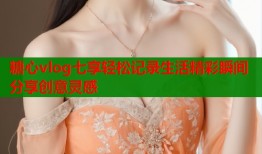 糖心vlog七享轻松记录生活精彩瞬间分享创意灵感