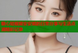 糖心短视频安安姐的日常分享与生活点滴精彩记录