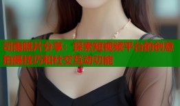 司雨照片分享：探索短视频平台的创意拍摄技巧和社交互动功能