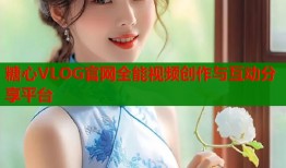 糖心VLOG官网全能视频创作与互动分享平台