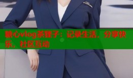 糖心vlog茶狸子：记录生活，分享快乐，社区互动
