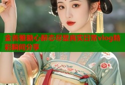 金善雅糖心醉态尽显真实日常vlog精彩瞬间分享
