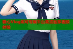 糖心Vlog妮可专属平台高清独家视频体验