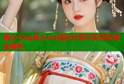 糖心vlog成人ios精彩分享与实用攻略全解析
