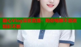 糖心Vlog深夜直播：陪你畅聊不眠夜精彩不断
