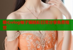 糖心vlog柚子猫精彩日常分享免费观赏