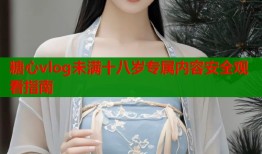 糖心vlog未满十八岁专属内容安全观看指南