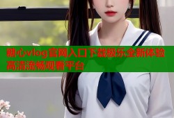 糖心vlog官网入口下载极乐全新体验高清流畅观看平台