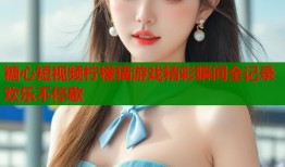 糖心短视频柠檬猫游戏精彩瞬间全记录欢乐不停歇