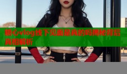 糖心vlog线下见面是真的吗揭秘背后真相解析