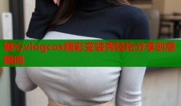 糖心vlogcos精彩变装秀轻松分享创意瞬间