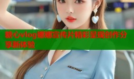 糖心vlog娜娜宣传片精彩呈现创作分享新体验