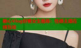 糖心Vlog好看女生推荐：性感主播在线互动