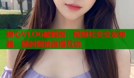 糖心VLOG破解版：视频社交交友神器，随时随地直播互动