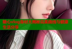 糖心vlog身材大揭秘完美曲线与健康生活分享