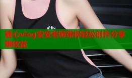 糖心vlog安安老师带你轻松创作分享赚收益