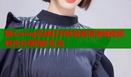 糖心vlog在线打开体验高清流畅视频轻松分享精彩生活