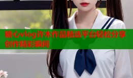 糖心vlog许木作品精选平台轻松分享创作精彩瞬间