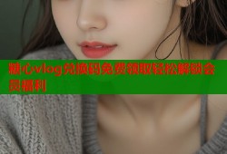 糖心vlog兑换码免费领取轻松解锁会员福利