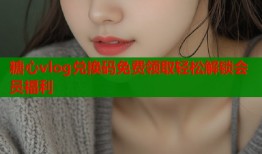 糖心vlog兑换码免费领取轻松解锁会员福利