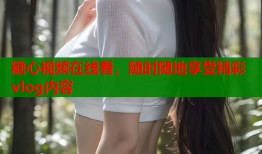 糖心视频在线看，随时随地享受精彩vlog内容
