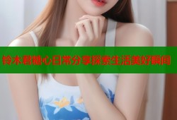 铃木君糖心日常分享探索生活美好瞬间