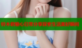 铃木君糖心日常分享探索生活美好瞬间